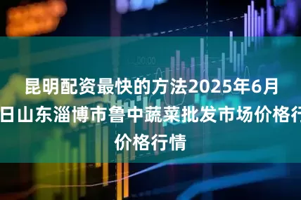 昆明配资最快的方法2025年6月22日山东淄博市鲁中蔬菜批发市场价格行情