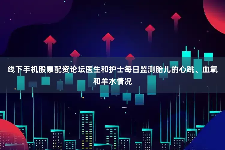 线下手机股票配资论坛医生和护士每日监测胎儿的心跳、血氧和羊水情况