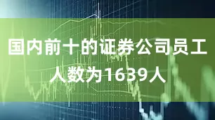 国内前十的证券公司员工人数为1639人