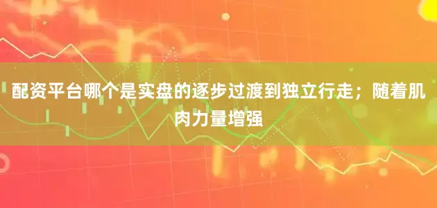 配资平台哪个是实盘的逐步过渡到独立行走；随着肌肉力量增强