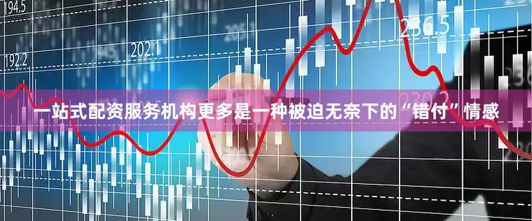 一站式配资服务机构更多是一种被迫无奈下的“错付”情感