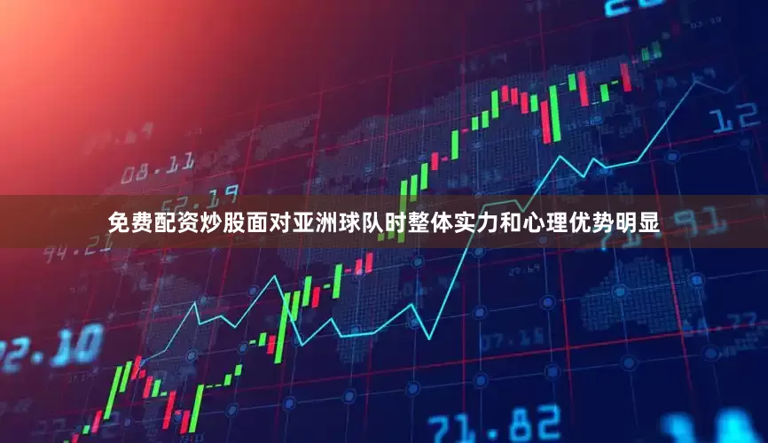 免费配资炒股面对亚洲球队时整体实力和心理优势明显