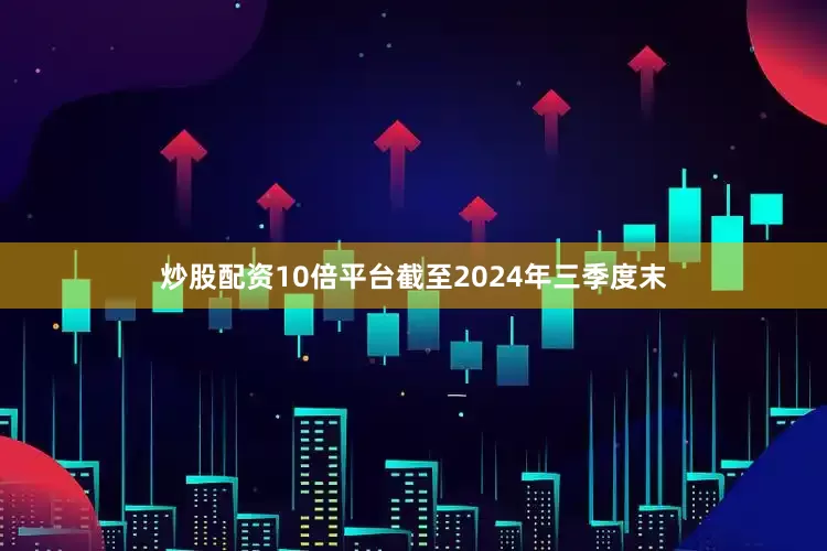 炒股配资10倍平台　　截至2024年三季度末