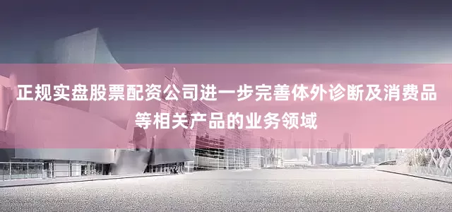 正规实盘股票配资公司进一步完善体外诊断及消费品等相关产品的业务领域