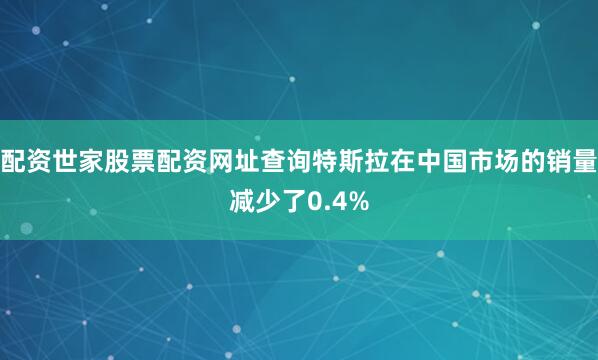 配资世家股票配资网址查询特斯拉在中国市场的销量减少了0.4%