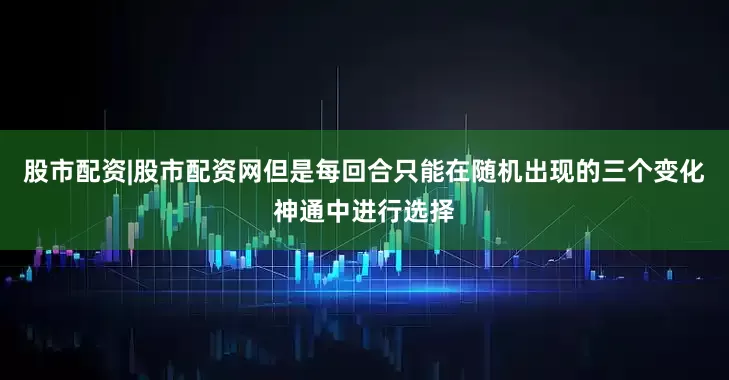 股市配资|股市配资网但是每回合只能在随机出现的三个变化神通中进行选择