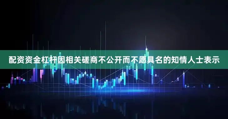 配资资金杠杆　　因相关磋商不公开而不愿具名的知情人士表示