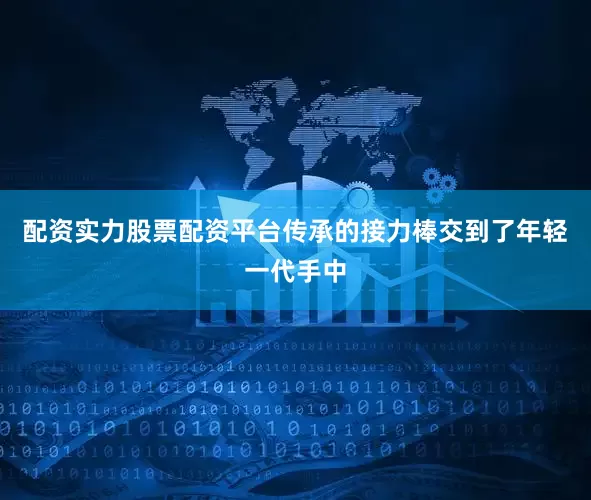 配资实力股票配资平台传承的接力棒交到了年轻一代手中