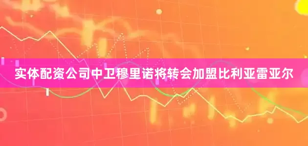 实体配资公司中卫穆里诺将转会加盟比利亚雷亚尔