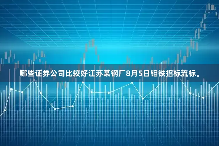 哪些证券公司比较好江苏某钢厂8月5日钼铁招标流标。