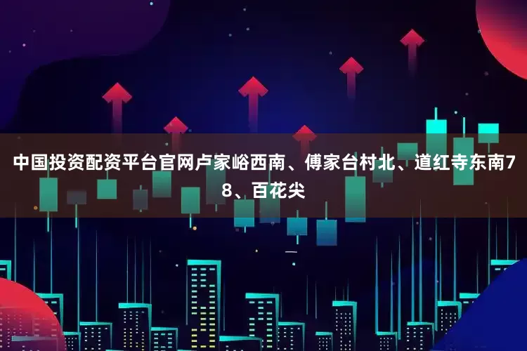 中国投资配资平台官网卢家峪西南、傅家台村北、道红寺东南78、百花尖