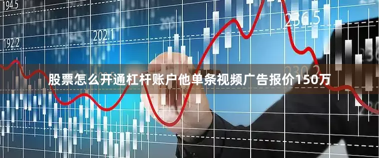 股票怎么开通杠杆账户他单条视频广告报价150万