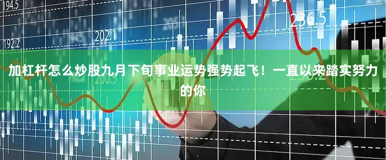 加杠杆怎么炒股九月下旬事业运势强势起飞！一直以来踏实努力的你