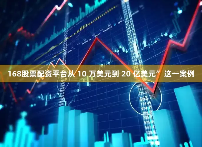 168股票配资平台从 10 万美元到 20 亿美元” 这一案例