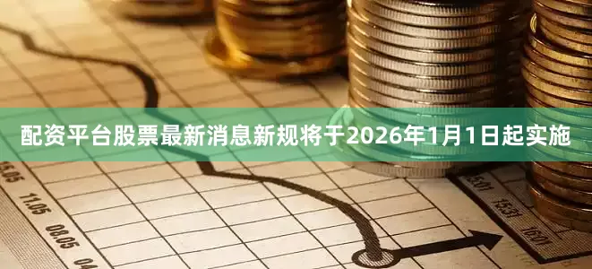 配资平台股票最新消息新规将于2026年1月1日起实施