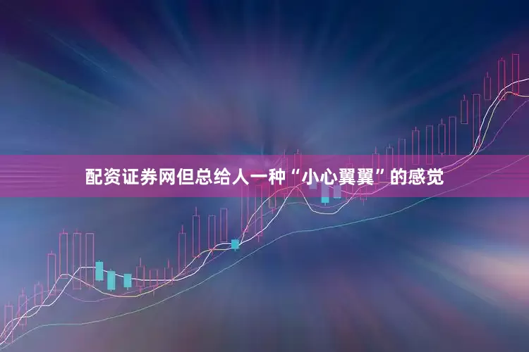 配资证券网但总给人一种“小心翼翼”的感觉