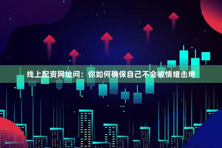 线上配资网址问：你如何确保自己不会被情绪击垮